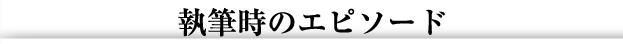 執筆時のエピソード